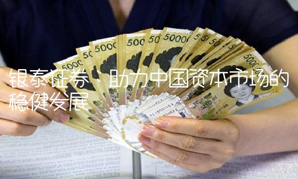 银泰证券：助力中国资本市场的稳健发展