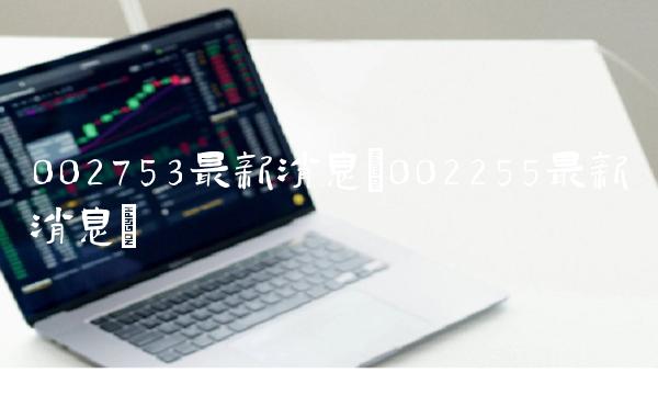 002753最新消息(002255最新消息)