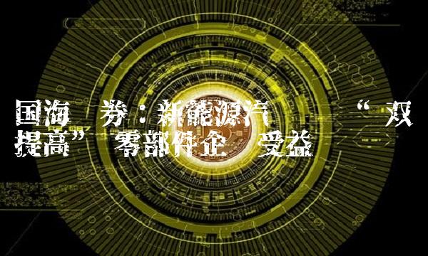 国海证券：新能源汽车产销双提高 零部件企业受益