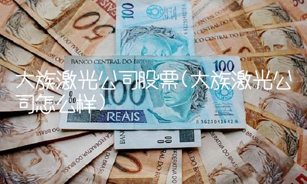 大族激光公司股票(大族激光公司怎么样)