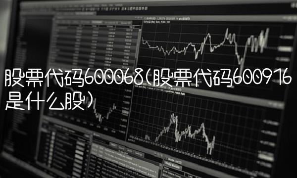 股票代码600068(股票代码600916是什么股)