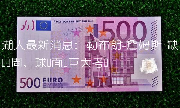 湖人最新消息：勒布朗-詹姆斯将缺阵数周，球队面临巨大考验