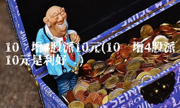 10转增4股派10元(10转增4股派10元是利好吗)