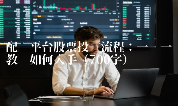 配资股票投资流程：一步一步教你如何入手（700字）