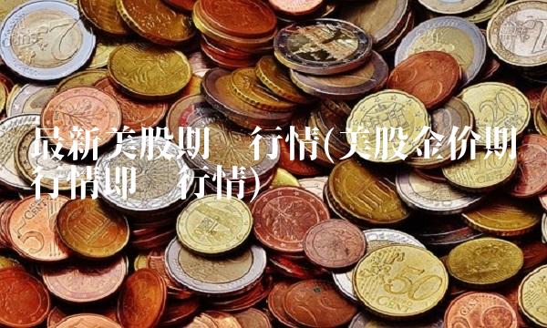 最新美股期货行情(美股金价期货行情即时行情)