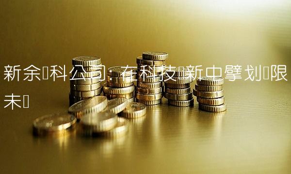 新余国科公司 在科技创新中擘划无限未来