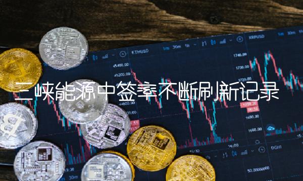 三峡能源中签率不断刷新记录