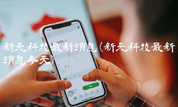 新元科技最新消息(新元科技最新消息今天)