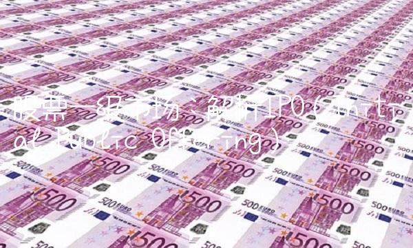 股票一级市场：解析IPO（Initial Public Offering）