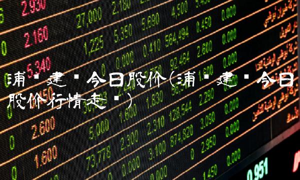 浦东建设今日股价(浦东建设今日股价行情走势)