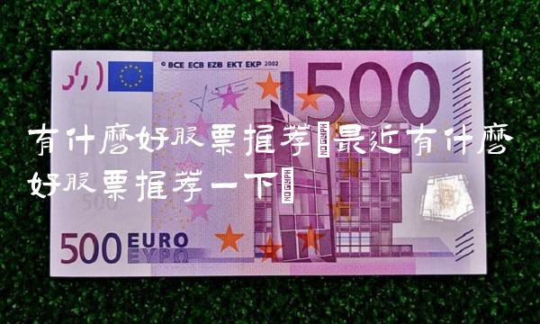 有什么好股票推荐(最近有什么好股票推荐一下)(2)