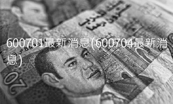 600701最新消息(600704最新消息)