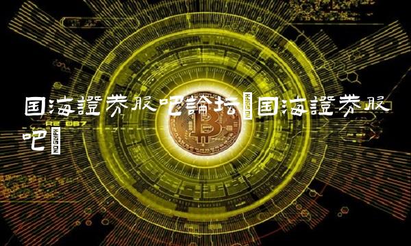 国海证券股吧论坛(国海证券股吧)