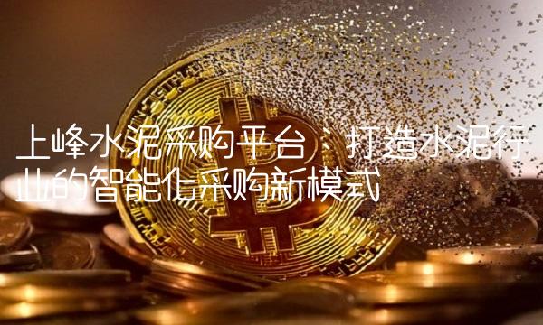 上峰水泥采购：打造水泥行业的智能化采购新模式