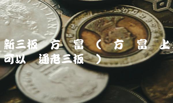 新三板东方财富网(东方财富网上可以开通老三板吗)