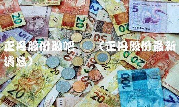 正丹股份股吧论坛(正丹股份最新消息)