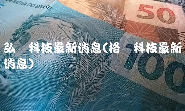 弘讯科技最新消息(格讯科技最新消息)