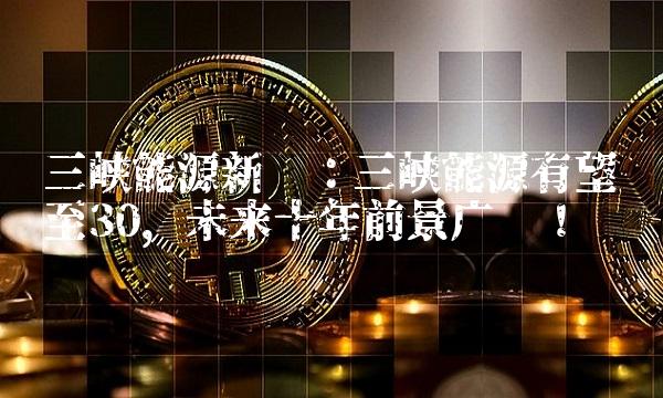 三峡能源：三峡能源有望涨至30，未来十年前景广阔！