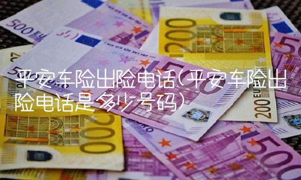 平安车险出险电话(平安车险出险电话是多少号码)