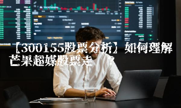 【300155股票分析】如何理解芒果超媒股票走势？