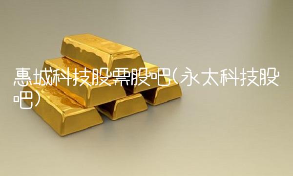 惠城科技股票股吧(永太科技股吧)(2)
