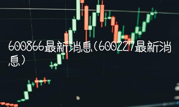 600866最新消息(600227最新消息)