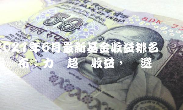 2021年6月最新基金收益排名榜发布：力争超额收益，规避风险！