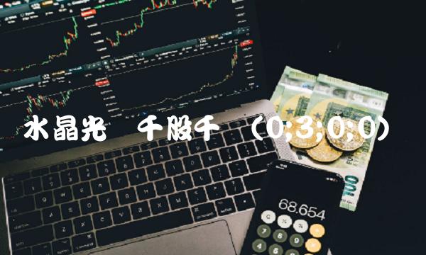 水晶光电千股千评(0;3;0;0)