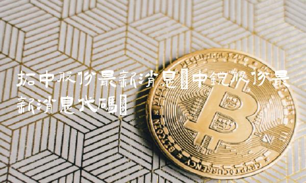 拓中股份最新消息(中锐股份最新消息代码)