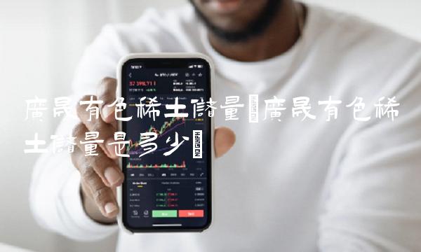 广晟有色稀土储量(广晟有色稀土储量是多少)