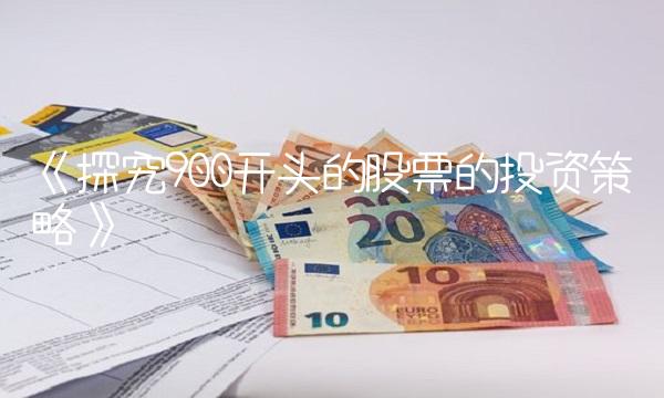 《探究900开头的股票的投资策略》