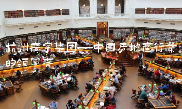 杭州广宇集团——中国房地产行业的领军者