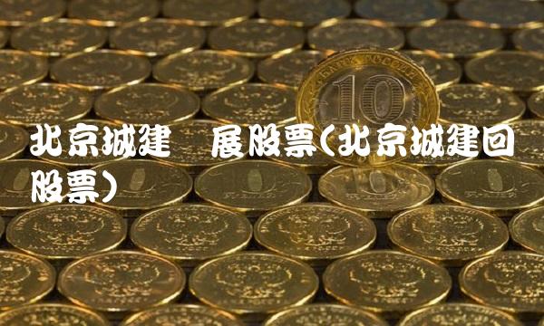 北京城建发展股票(北京城建回购股票)