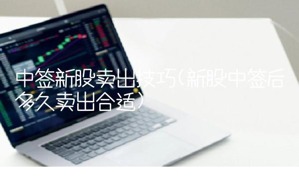 中签新股卖出技巧(新股中签后多久卖出合适)