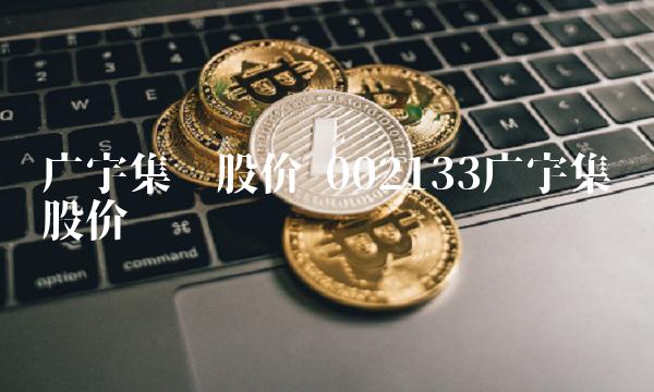 广宇集团股价 002133广宇集团股价