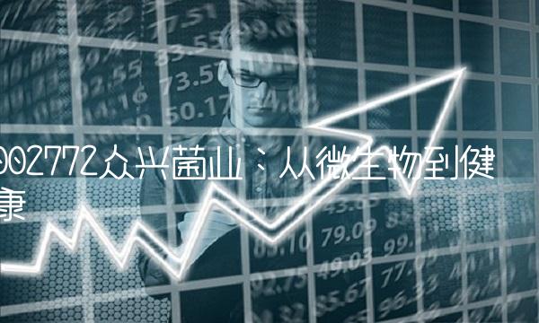 002772众兴菌业：从微生物到健康