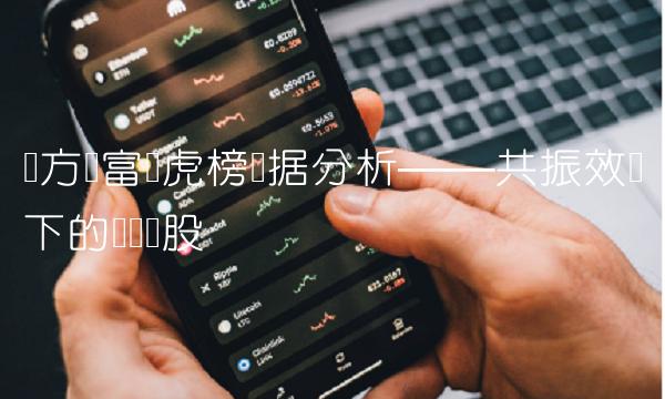 东方财富龙虎榜数据分析——共振效应下的热门个股