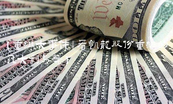 【重组大事件｜看凯龙股份重组的几大利与弊】