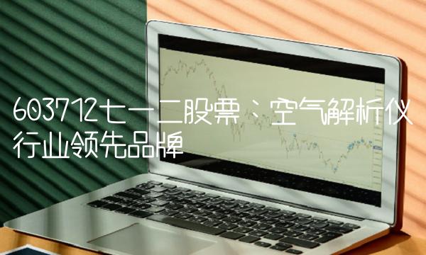 603712七一二股票：空气解析仪行业领先品牌