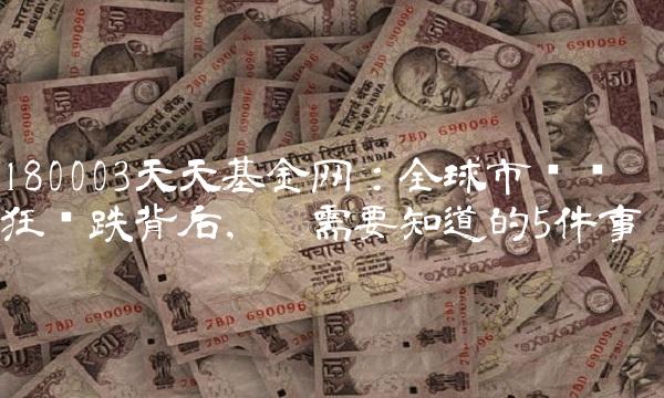180003天天基金网：全球市场疯狂涨跌背后，你需要知道的5件事