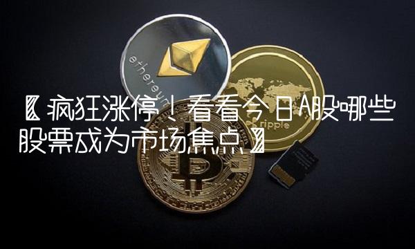 【疯狂涨停！看看今日A股哪些股票成为市场焦点】