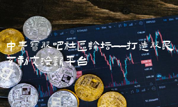 中青宝股吧社区论坛——打造股民互动交流新