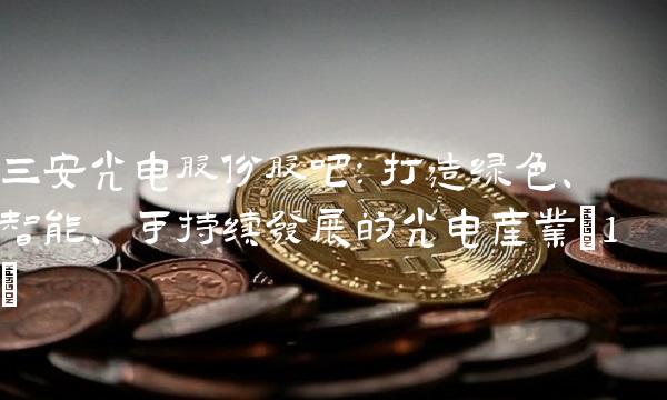 三安光电股份股吧：打造绿色、智能、可持续发展的光电产业(1)