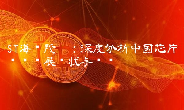 ST海创股吧：深度分析中国芯片产业发展现状与趋势