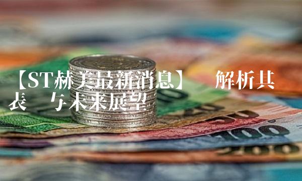 【ST赫美最新消息】——解析其业绩表现与未来展望