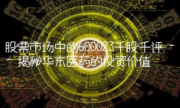 股票市场中的600023千股千评 -- 揭秘华东医药的投资价值