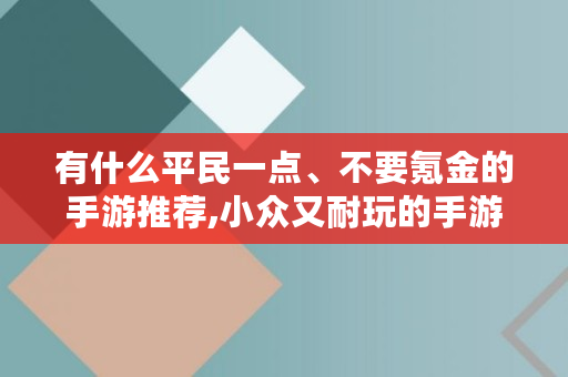 有什么平民一点、不要氪金的手游推荐,小众又耐玩的手游知乎