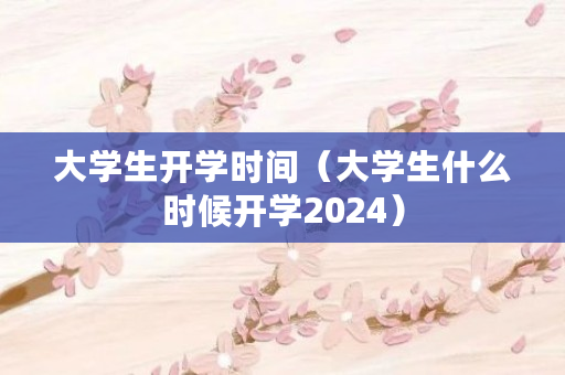 大学生开学时间（大学生什么时候开学2024）