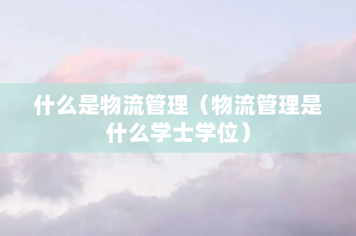 什么是物流管理（物流管理是什么学士学位）