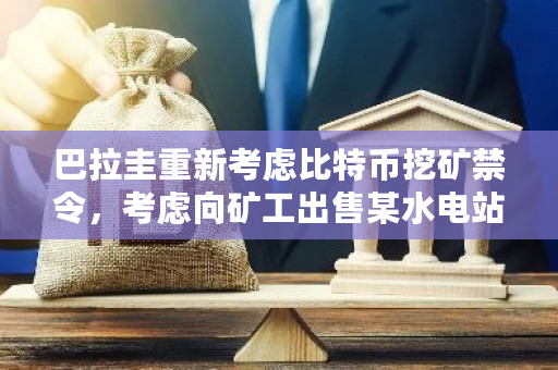 巴拉圭重新考虑比特币挖矿禁令，考虑向矿工出售某水电站多余能源